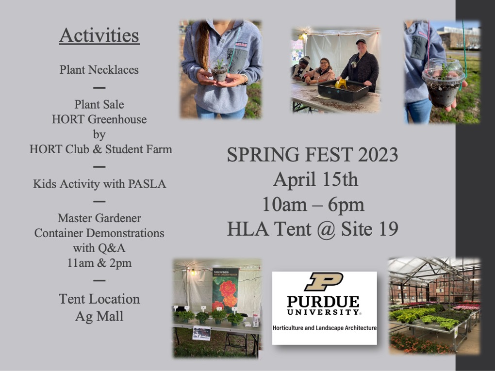 Flyer for Spring Fest 2023: April 15th, 10am-6pm, HLA Tent at site 19 (Tent location in Ag Mall). Activities: Plant Necklaces; Plant Sale in the HORT Greenhouse by the HORT Club and the Purdue Student Farm; Kids activity with PASLA, Master Gardener Container Demonstrations with Q&A, 11am & 2pm)