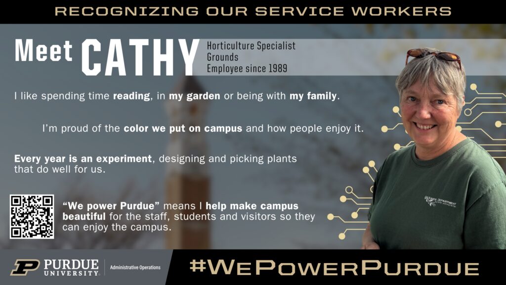 Purdue University service worker spotlight featuring Cathy, Horticulture Specialist in Grounds since 1989. Cathy enjoys reading, gardening, and spending time with her family. She takes pride in the color and plants she designs for campus, saying ‘Every year is an experiment.’ Campaign tagline: ‘We Power Purdue.