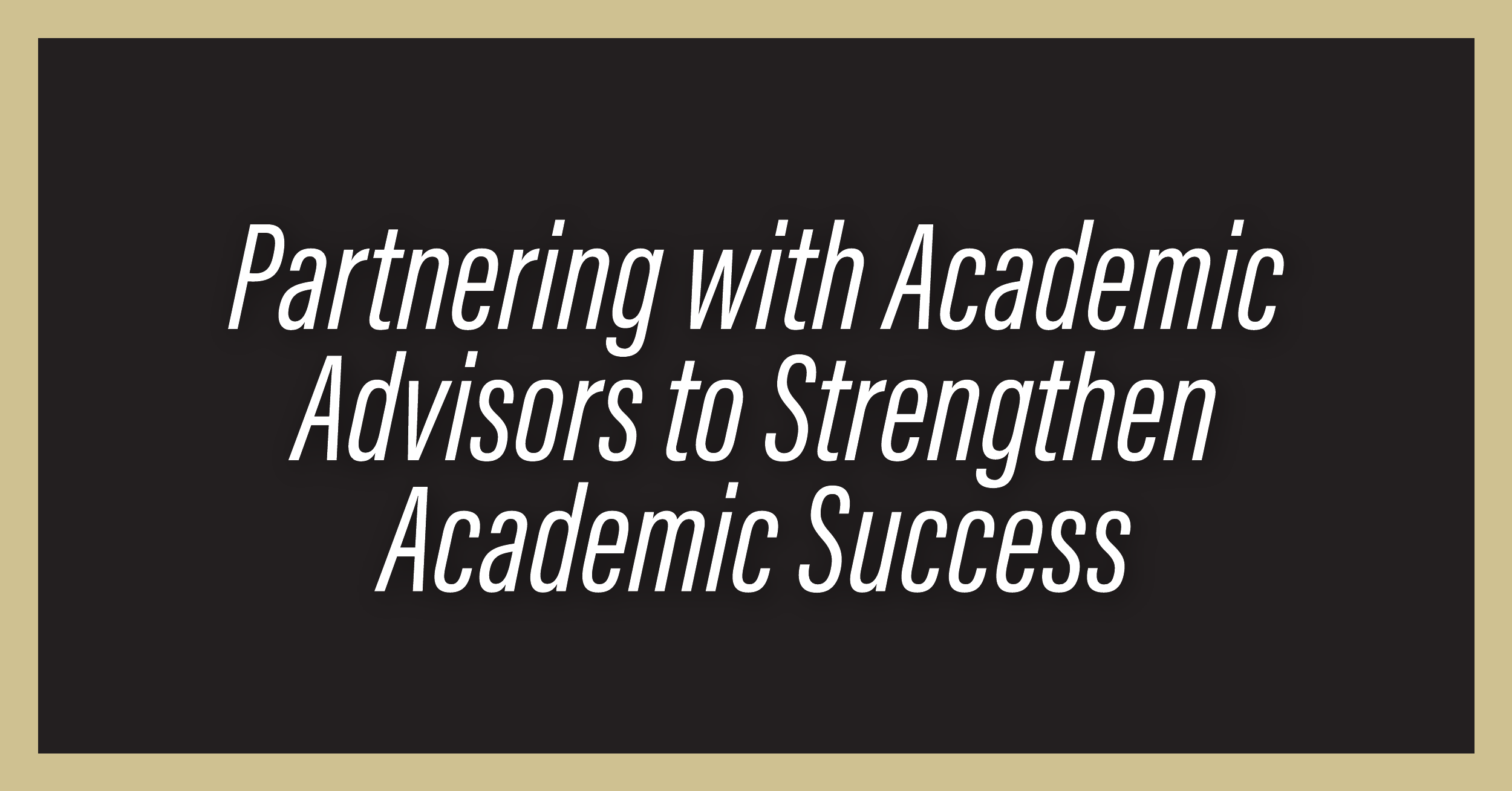 Black background with gold border saying "Partnering with Academic Advisors to Strength Academic Success