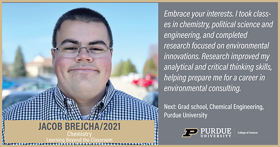 Jacob Brejcha, Chemistry, Embrace your interest. I took classes in chemistry, political science and engineering, and completed research focused on environmental innovations. Research improved my analytical and critical thinking skills, helping prepare me for a career in environmental consulting