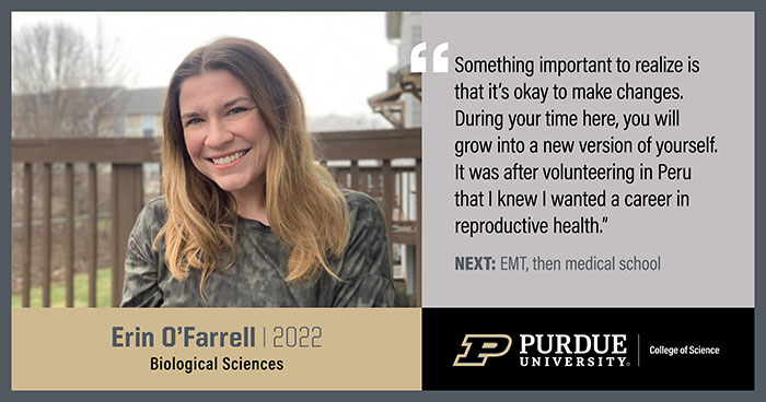 Erin O'Farrell, Biological Sciences, Something important to realize is that it's okay to make changes. During your time here, you will grow into a new version of yourself. It was after volunteering in Peru that I knew I wanted a career in reproductive health.