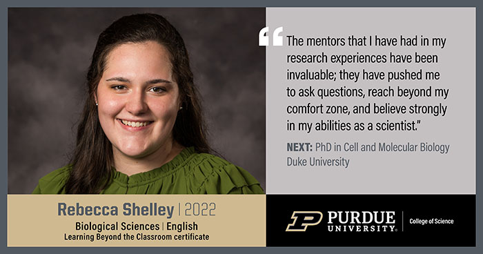 Rebecca Shelley, Biological Sciences, The mentors that I have had in my research experiences have been invaluable; they have pushed me to ask questions, reach beyond my comfort zone, and believe strongly in my abilities as a scientist.