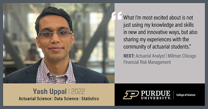 Yash Uppal, Actuarial Science, What I'm most excited about is not just using my knowledge and skills in new and innovative ways, but also sharing my experiences with the community of actuarial students.